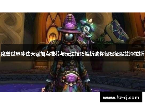 魔兽世界冰法天赋加点推荐与玩法技巧解析助你轻松征服艾泽拉斯