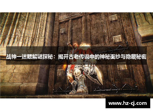 战神一迷题解谜探秘：揭开古老传说中的神秘面纱与隐藏秘密